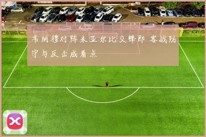 韦纳穆对阵米亚尔比交锋即 客战防守与反击成看点