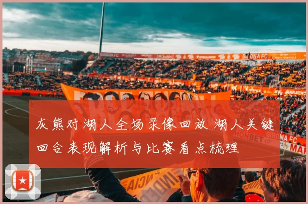 灰熊对湖人全场录像回放 湖人关键回合表现解析与比赛看点梳理