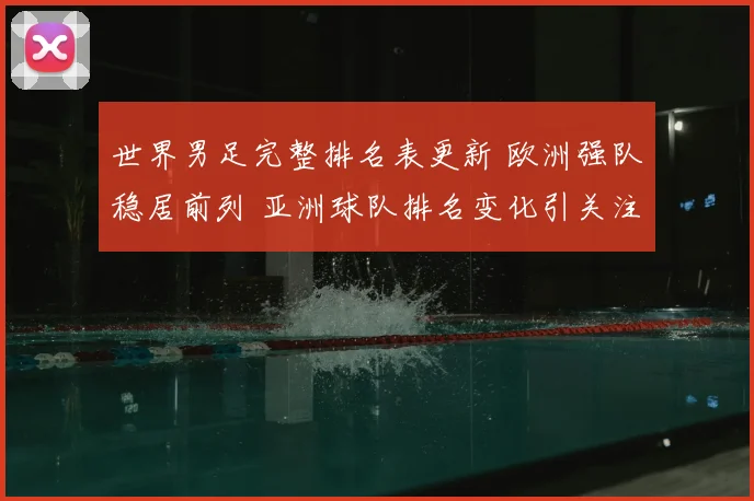 世界男足完整排名表更新 欧洲强队稳居前列 亚洲球队排名变化引关注