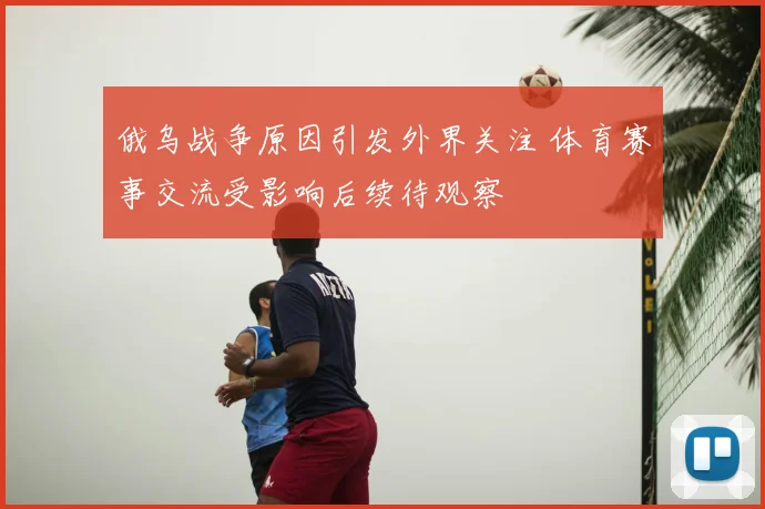 俄乌战争原因引发外界关注 体育赛事交流受影响后续待观察