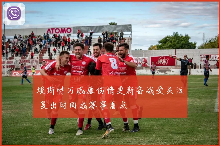 埃斯特万威廉伤情更新备战受关注 复出时间成赛事看点