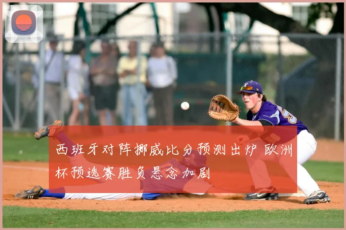 西班牙对阵挪威比分预测出炉 欧洲杯预选赛胜负悬念加剧