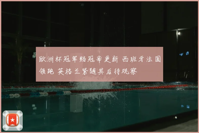 欧洲杯冠军赔冠率更新 西班牙法国领跑 英格兰紧随其后待观察