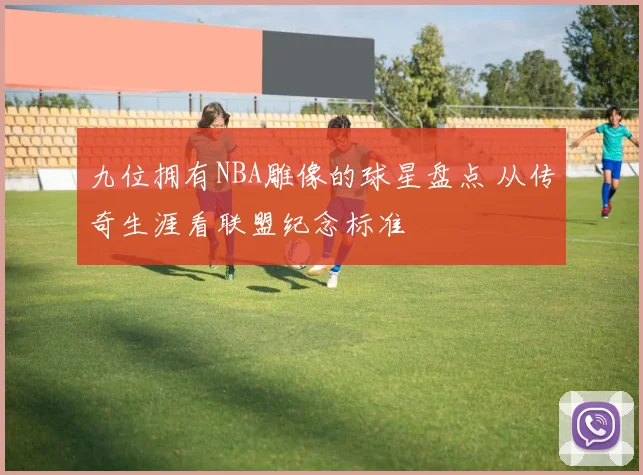 九位拥有NBA雕像的球星盘点 从传奇生涯看联盟纪念标准