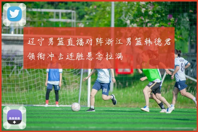 辽宁男篮直播对阵浙江男篮韩德君领衔冲击连胜悬念拉满