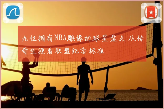 九位拥有NBA雕像的球星盘点 从传奇生涯看联盟纪念标准