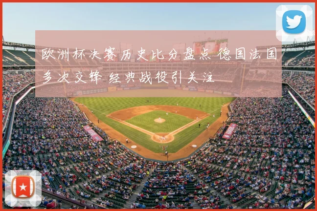 欧洲杯决赛历史比分盘点 德国法国多次交锋 经典战役引关注