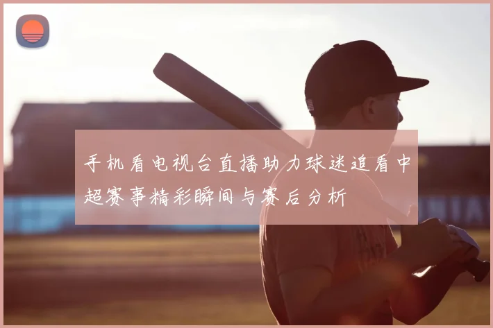 手机看电视台直播助力球迷追看中超赛事精彩瞬间与赛后分析