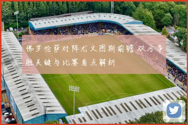 佛罗伦萨对阵尤文图斯前瞻 双方争胜关键与比赛看点解析
