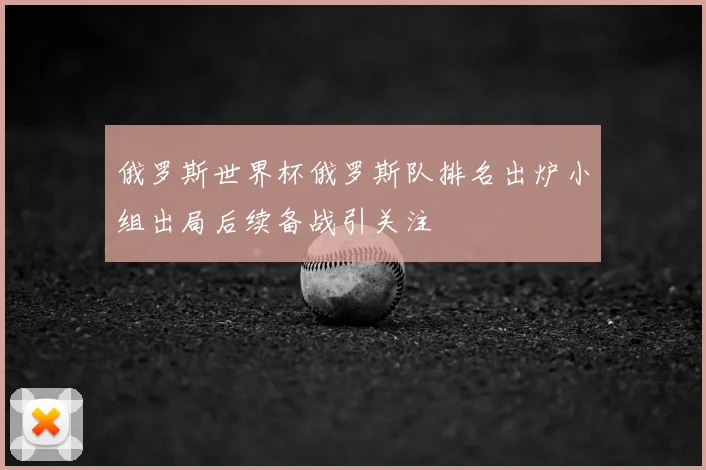 俄罗斯世界杯俄罗斯队排名出炉小组出局后续备战引关注