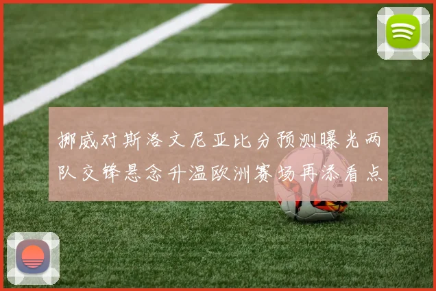 挪威对斯洛文尼亚比分预测曝光两队交锋悬念升温欧洲赛场再添看点