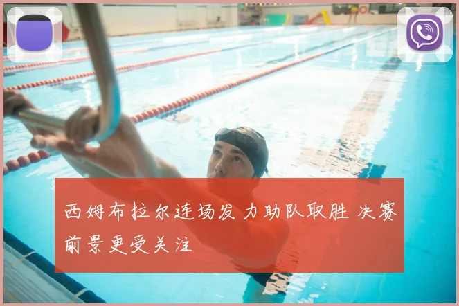 西姆布拉尔连场发力助队取胜 决赛前景更受关注