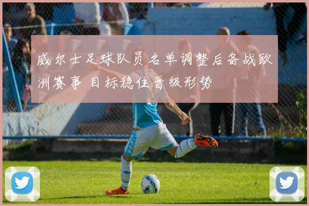 威尔士足球队员名单调整后备战欧洲赛事 目标稳住晋级形势