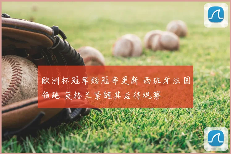 欧洲杯冠军赔冠率更新 西班牙法国领跑 英格兰紧随其后待观察