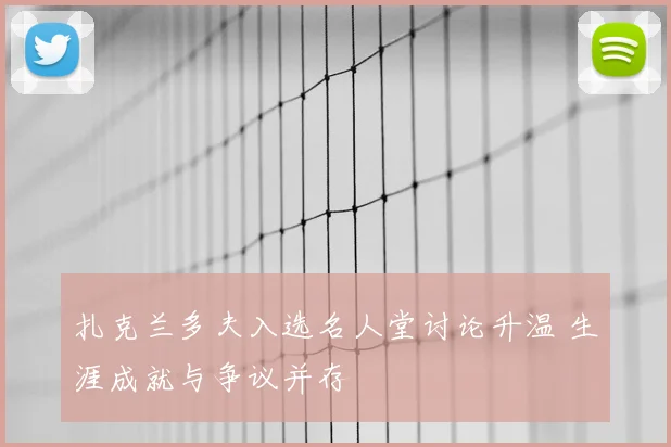 扎克兰多夫入选名人堂讨论升温 生涯成就与争议并存