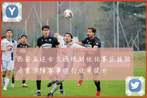 西安亚运会交通规划优化赛区接驳方案保障赛事运行效率提升