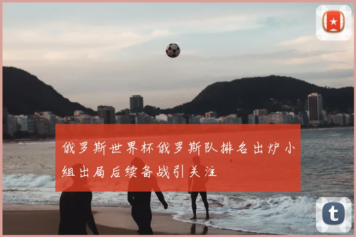 俄罗斯世界杯俄罗斯队排名出炉小组出局后续备战引关注