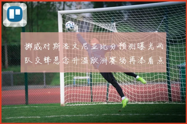 挪威对斯洛文尼亚比分预测曝光两队交锋悬念升温欧洲赛场再添看点