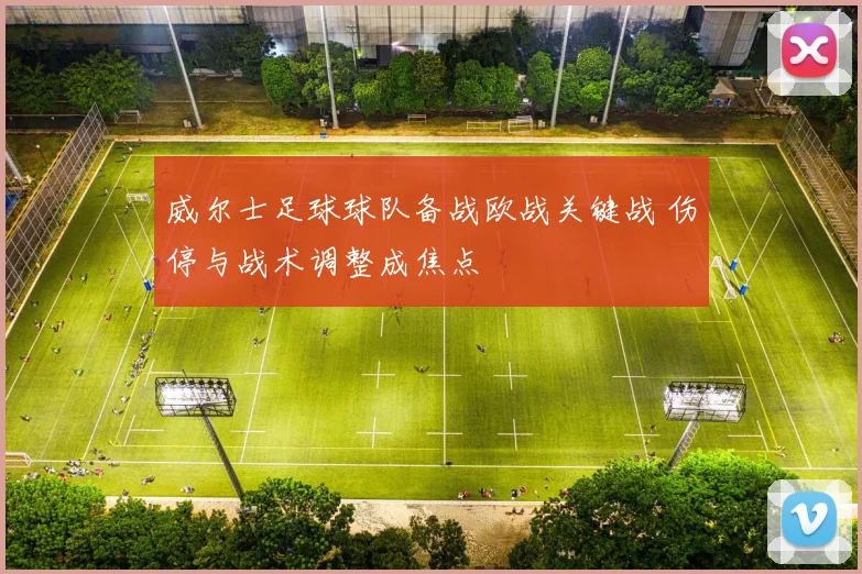威尔士足球球队备战欧战关键战 伤停与战术调整成焦点