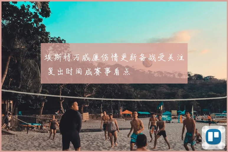 埃斯特万威廉伤情更新备战受关注 复出时间成赛事看点