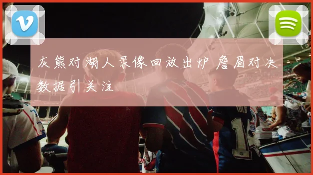 灰熊对湖人录像回放出炉 詹眉对决数据引关注