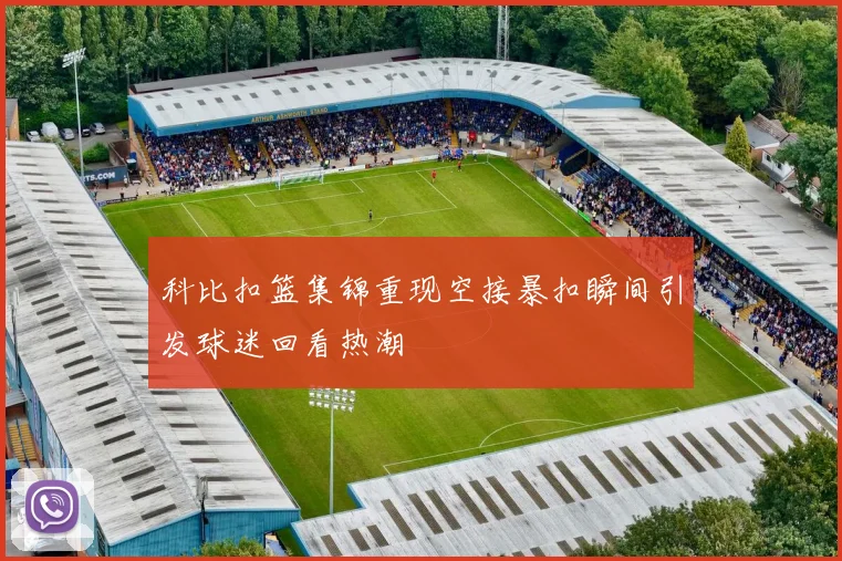 科比扣篮集锦重现空接暴扣瞬间引发球迷回看热潮