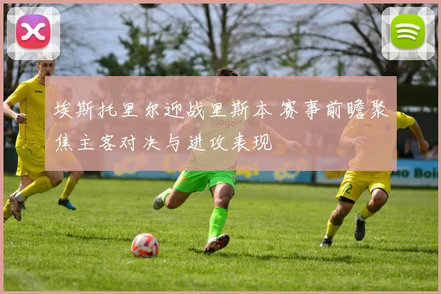 埃斯托里尔迎战里斯本 赛事前瞻聚焦主客对决与进攻表现
