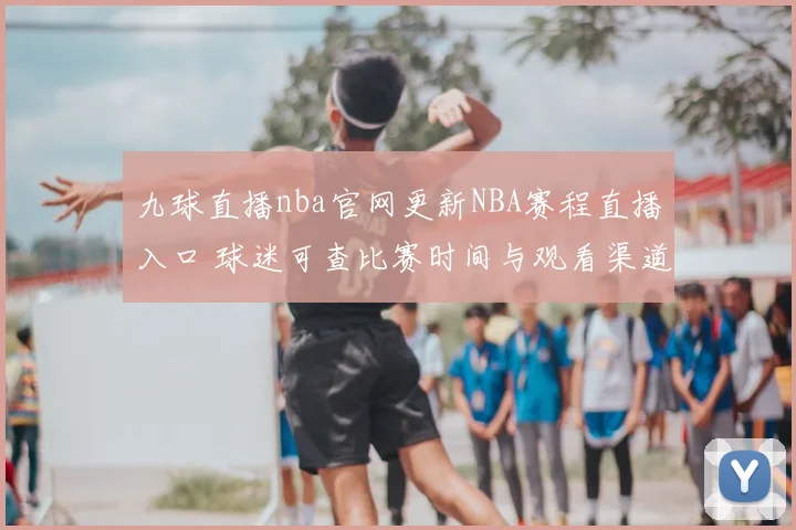 九球直播nba官网更新NBA赛程直播入口 球迷可查比赛时间与观看渠道