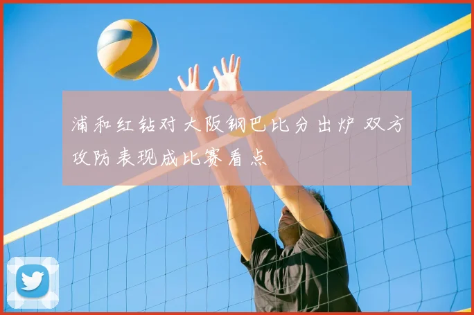 浦和红钻对大阪钢巴比分出炉 双方攻防表现成比赛看点