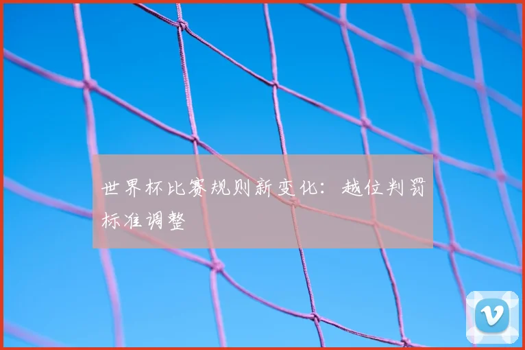 世界杯比赛规则新变化:越位判罚标准调整