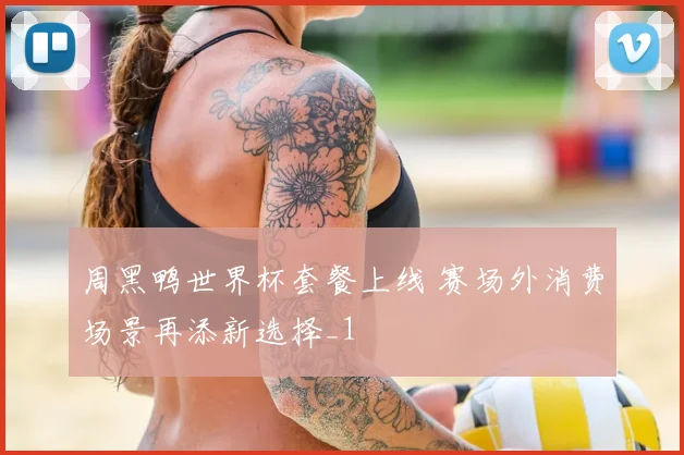 周黑鸭世界杯套餐上线 赛场外消费场景再添新选择_1