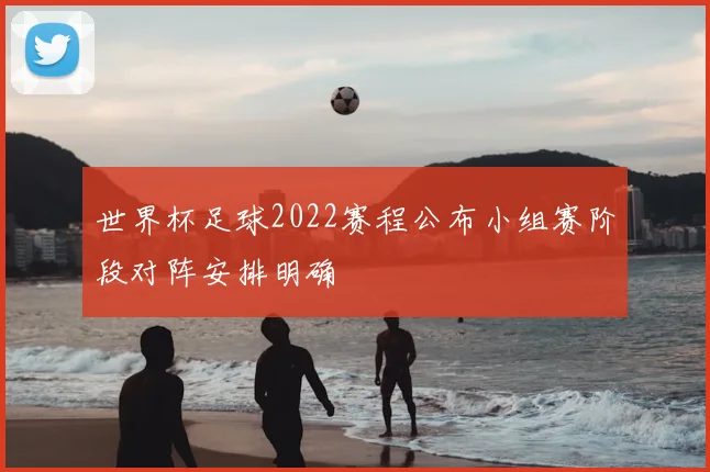 世界杯足球2022赛程公布小组赛阶段对阵安排明确