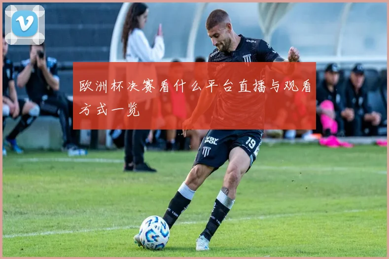 欧洲杯决赛看什么平台直播与观看方式一览