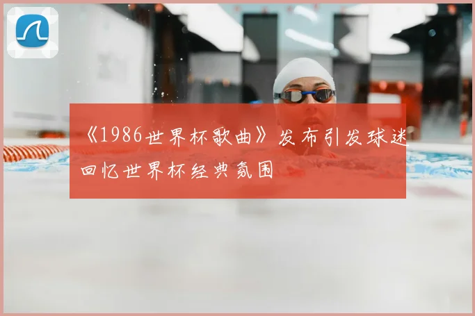 《1986世界杯歌曲》发布引发球迷回忆世界杯经典氛围